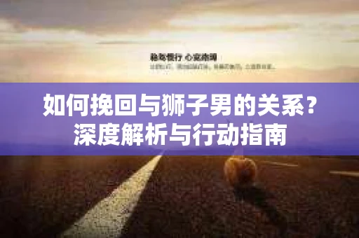 如何挽回与狮子男的关系?深度解析与行动指南 如何挽回与狮子男的关系?深度解析与行动指南