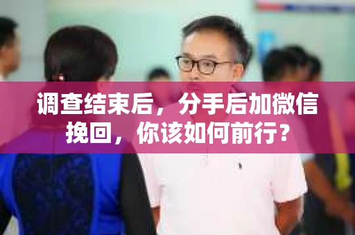 调查结束后，分手后加微信挽回，你该如何前行？