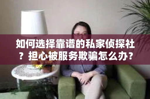如何选择靠谱的私家侦探社？担心被服务欺骗怎么办？