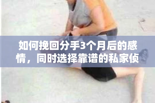 如何挽回分手3个月后的感情，同时选择靠谱的私家侦探社？