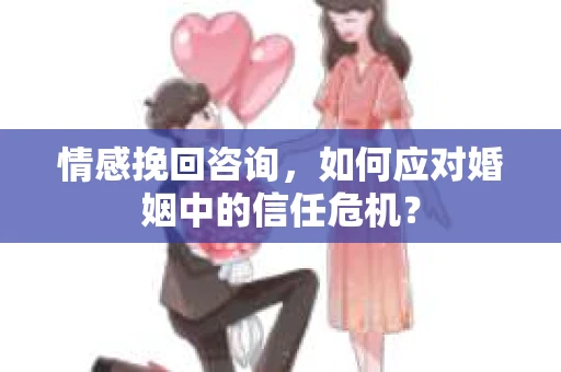 情感挽回咨询,如何应对婚姻中的信任危机? 情感挽回咨询,如何应对婚姻中的信任危机?