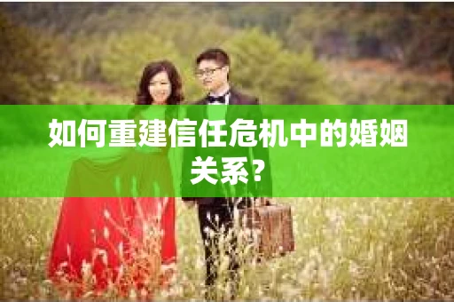 如何重建信任危机中的婚姻关系? 如何重建信任危机中的婚姻关系?