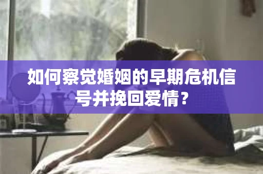 如何察觉婚姻的早期危机信号并挽回爱情? 如何察觉婚姻的早期危机信号并挽回爱情?