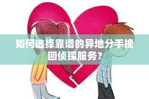 如何选择靠谱的异地分手挽回侦探服务? 如何选择靠谱的异地分手挽回侦探服务?