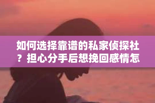 如何选择靠谱的私家侦探社?担心分手后想挽回感情怎么办? 如何选择靠谱的私家侦探社?担心分手后想挽回感情怎么办?