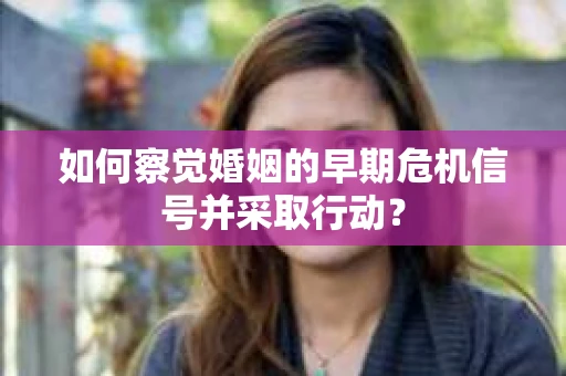 如何察觉婚姻的早期危机信号并采取行动？