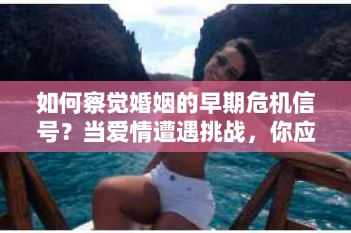 如何察觉婚姻的早期危机信号?当爱情遭遇挑战,你应该怎么办? 如何察觉婚姻的早期危机信号?当爱情遭遇挑战,你应该怎么办?