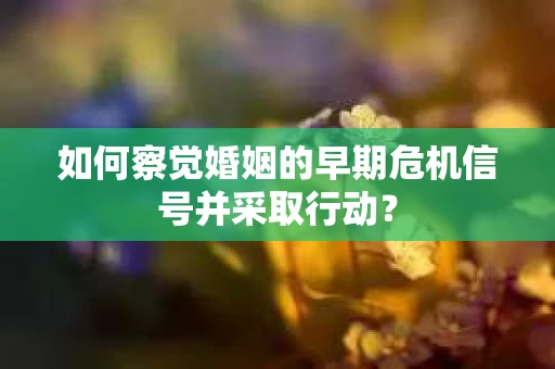 如何察觉婚姻的早期危机信号并采取行动? 如何察觉婚姻的早期危机信号并采取行动?