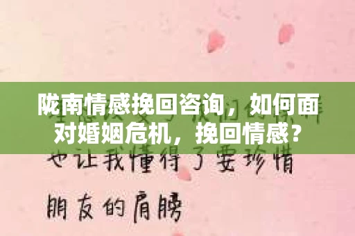 陇南情感挽回咨询,如何面对婚姻危机,挽回情感? 陇南情感挽回咨询,如何面对婚姻危机,挽回情感?