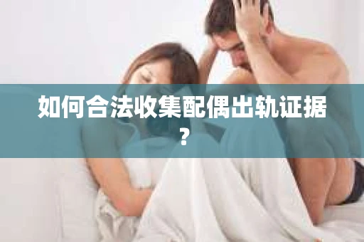 如何合法收集配偶出轨证据? 如何合法收集配偶出轨证据?