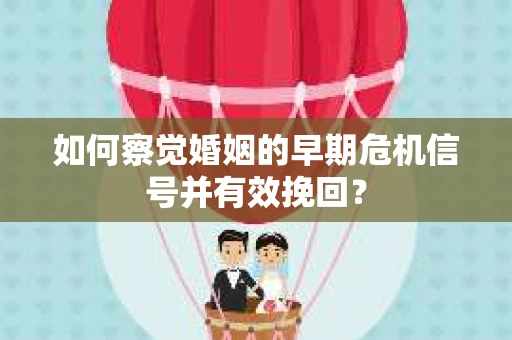 如何察觉婚姻的早期危机信号并有效挽回? 如何察觉婚姻的早期危机信号并有效挽回?