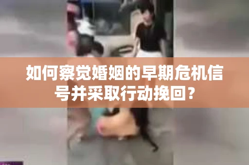 如何察觉婚姻的早期危机信号并采取行动挽回？
