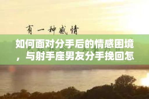 如何面对分手后的情感困境，与射手座男友分手挽回怎么办？