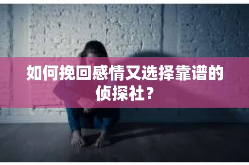 如何挽回感情又选择靠谱的侦探社? 如何挽回感情又选择靠谱的侦探社?
