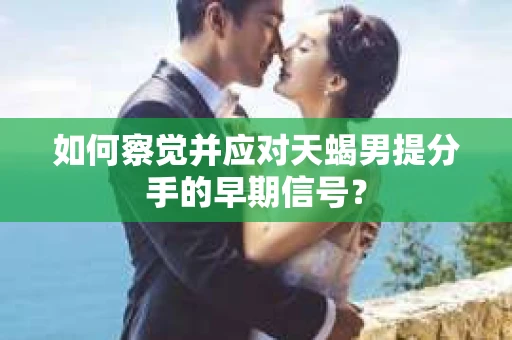 如何察觉并应对天蝎男提分手的早期信号？