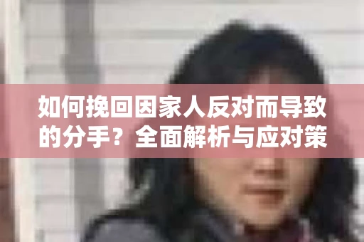 如何挽回因家人反对而导致的分手?全面解析与应对策略 如何挽回因家人反对而导致的分手?全面解析与应对策略