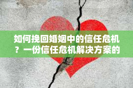 如何挽回婚姻中的信任危机？一份信任危机解决方案的干货指南