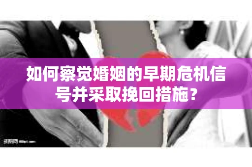 如何察觉婚姻的早期危机信号并采取挽回措施？