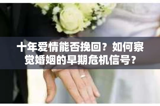 十年爱情能否挽回?如何察觉婚姻的早期危机信号? 十年爱情能否挽回?如何察觉婚姻的早期危机信号?
