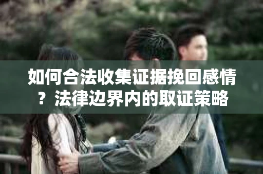 如何合法收集证据挽回感情？法律边界内的取证策略