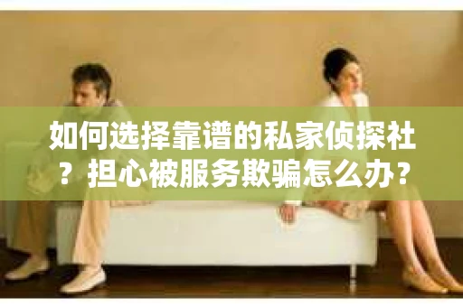 如何选择靠谱的私家侦探社？担心被服务欺骗怎么办？