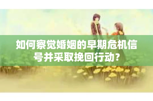 如何察觉婚姻的早期危机信号并采取挽回行动? 如何察觉婚姻的早期危机信号并采取挽回行动?