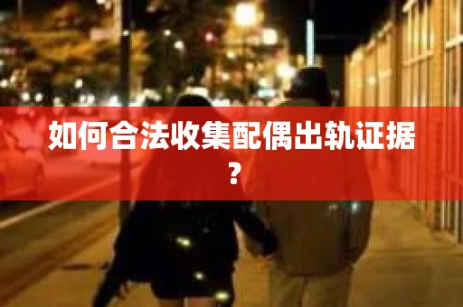 如何合法收集配偶出轨证据? 如何合法收集配偶出轨证据?