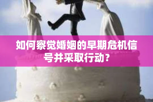 如何察觉婚姻的早期危机信号并采取行动？