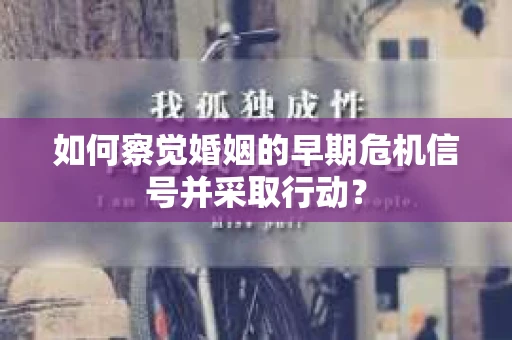 如何察觉婚姻的早期危机信号并采取行动？