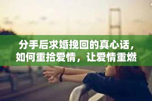 分手后求婚挽回的真心话，如何重拾爱情，让爱情重燃？