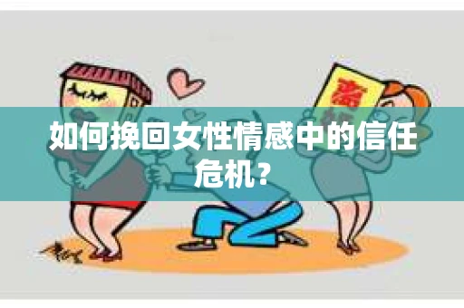 如何挽回女性情感中的信任危机? 如何挽回女性情感中的信任危机?