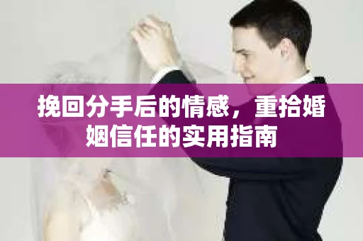 挽回分手后的情感,重拾婚姻信任的实用指南 挽回分手后的情感,重拾婚姻信任的实用指南