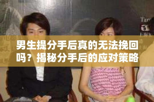 男生提分手后真的无法挽回吗？揭秘分手后的应对策略