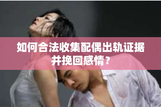 如何合法收集配偶出轨证据并挽回感情？