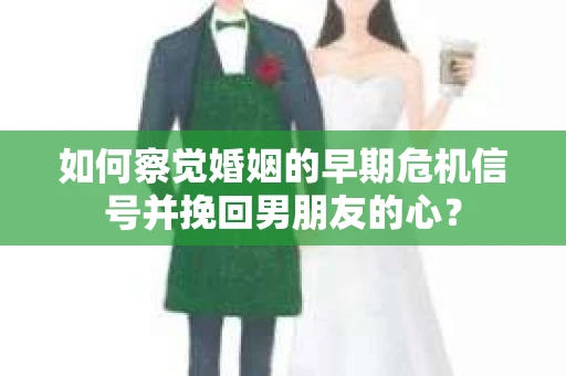如何察觉婚姻的早期危机信号并挽回男朋友的心？