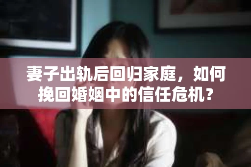 妻子出轨后回归家庭，如何挽回婚姻中的信任危机？
