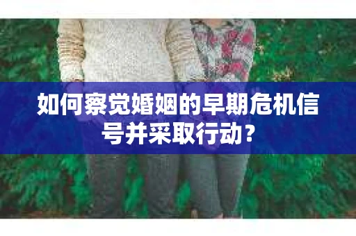 如何察觉婚姻的早期危机信号并采取行动? 如何察觉婚姻的早期危机信号并采取行动?