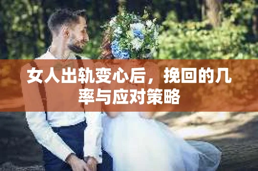 女人出轨变心后，挽回的几率与应对策略