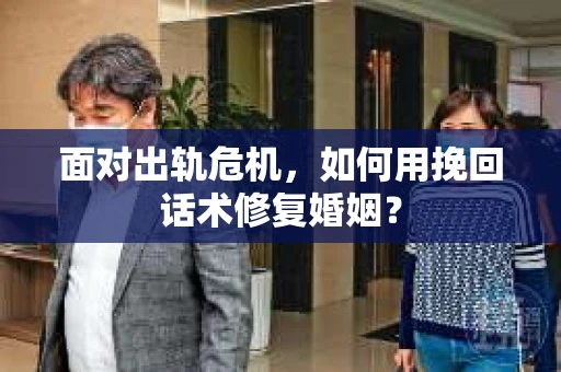 面对出轨危机，如何用挽回话术修复婚姻？