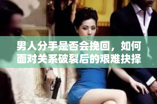 男人分手是否会挽回,如何面对关系破裂后的艰难抉择? 男人分手是否会挽回,如何面对关系破裂后的艰难抉择?