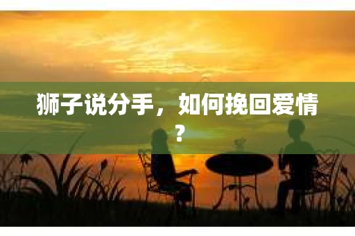 狮子说分手，如何挽回爱情？