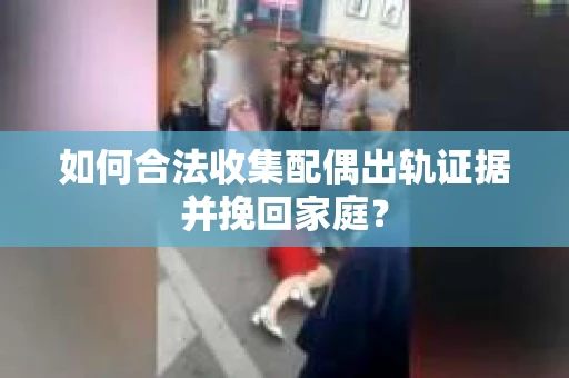 如何合法收集配偶出轨证据并挽回家庭? 如何合法收集配偶出轨证据并挽回家庭?