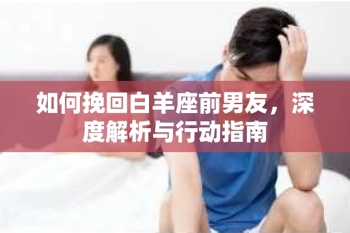 如何挽回白羊座前男友,深度解析与行动指南 如何挽回白羊座前男友,深度解析与行动指南