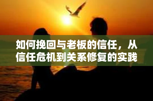 如何挽回与老板的信任，从信任危机到关系修复的实践指南