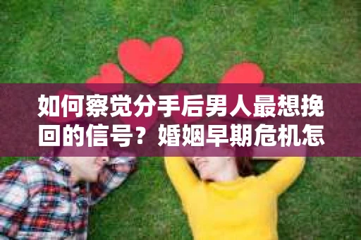如何察觉分手后男人最想挽回的信号?婚姻早期危机怎么办? 如何察觉分手后男人最想挽回的信号?婚姻早期危机怎么办?