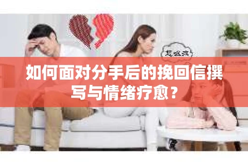 如何面对分手后的挽回信撰写与情绪疗愈？