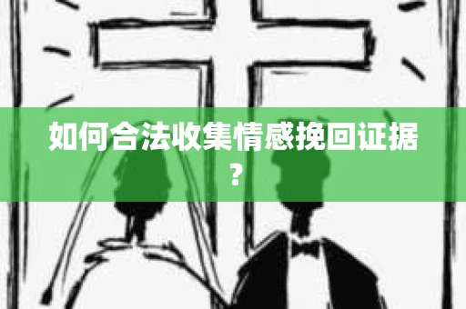 如何合法收集情感挽回证据? 如何合法收集情感挽回证据?