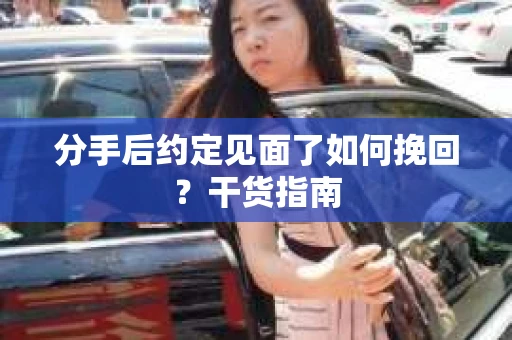 分手后约定见面了如何挽回?干货指南 分手后约定见面了如何挽回?干货指南