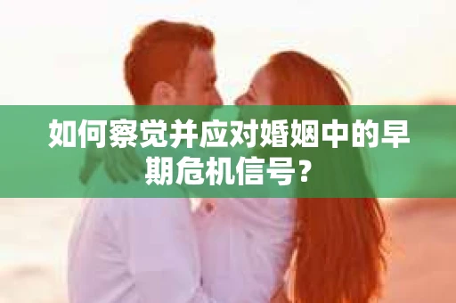 如何察觉并应对婚姻中的早期危机信号? 如何察觉并应对婚姻中的早期危机信号?