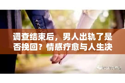 调查结束后，男人出轨了是否挽回？情感疗愈与人生决策的干货指南